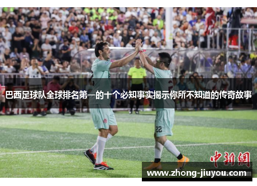 巴西足球队全球排名第一的十个必知事实揭示你所不知道的传奇故事