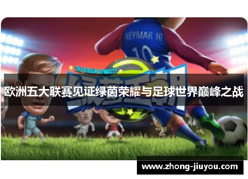 欧洲五大联赛见证绿茵荣耀与足球世界巅峰之战