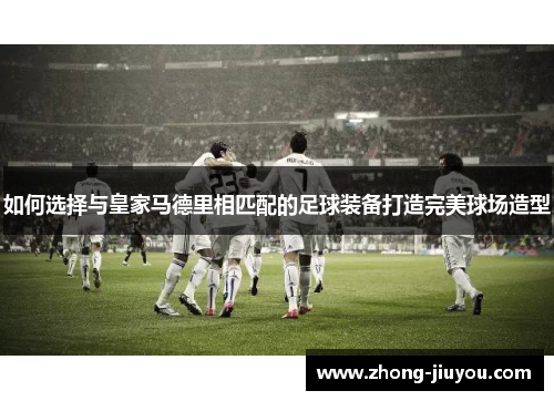 如何选择与皇家马德里相匹配的足球装备打造完美球场造型