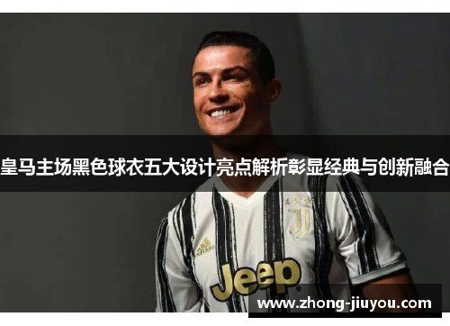 皇马主场黑色球衣五大设计亮点解析彰显经典与创新融合