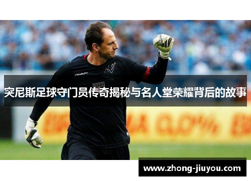 突尼斯足球守门员传奇揭秘与名人堂荣耀背后的故事