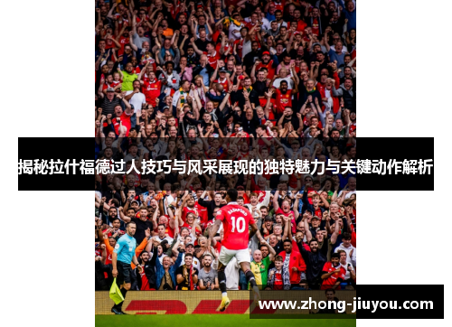 揭秘拉什福德过人技巧与风采展现的独特魅力与关键动作解析