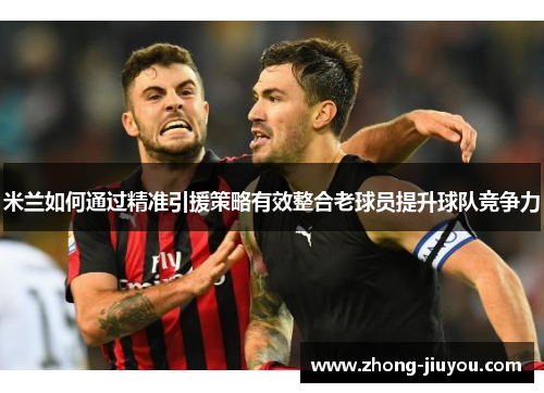 米兰如何通过精准引援策略有效整合老球员提升球队竞争力