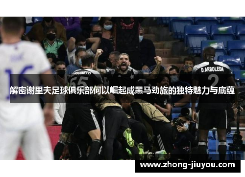 解密谢里夫足球俱乐部何以崛起成黑马劲旅的独特魅力与底蕴