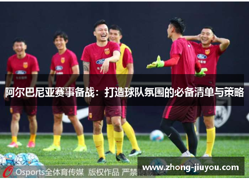 阿尔巴尼亚赛事备战：打造球队氛围的必备清单与策略