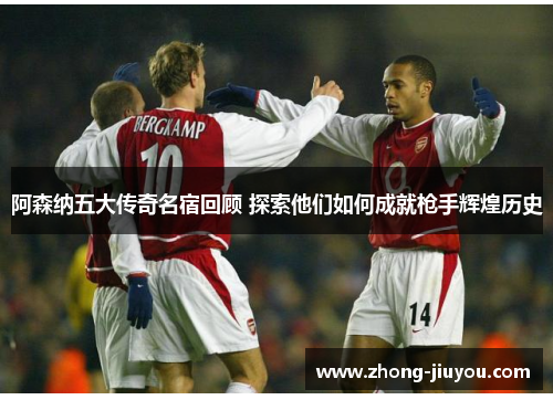 阿森纳五大传奇名宿回顾 探索他们如何成就枪手辉煌历史