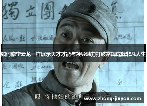 如何像李云龙一样展示天才才能与领导魅力打破常规成就非凡人生