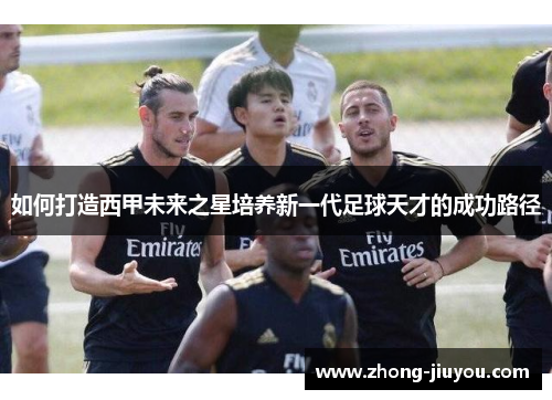 如何打造西甲未来之星培养新一代足球天才的成功路径