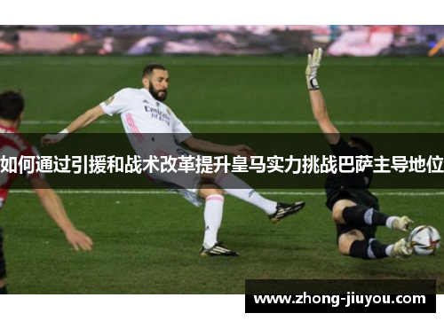 如何通过引援和战术改革提升皇马实力挑战巴萨主导地位
