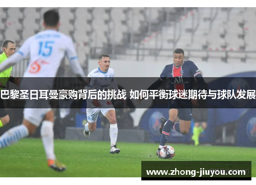 巴黎圣日耳曼豪购背后的挑战 如何平衡球迷期待与球队发展