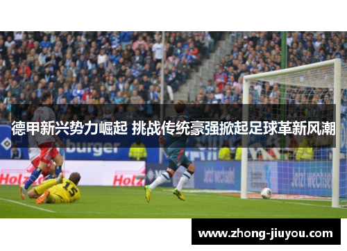 德甲新兴势力崛起 挑战传统豪强掀起足球革新风潮