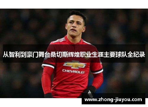 从智利到豪门舞台桑切斯辉煌职业生涯主要球队全纪录