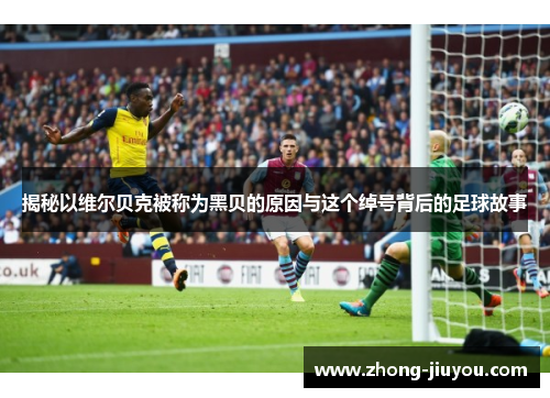 揭秘以维尔贝克被称为黑贝的原因与这个绰号背后的足球故事