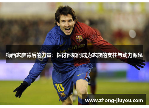 梅西家庭背后的力量：探讨他如何成为家族的支柱与动力源泉