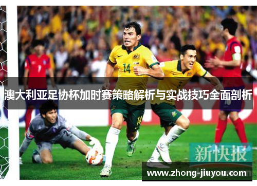 澳大利亚足协杯加时赛策略解析与实战技巧全面剖析