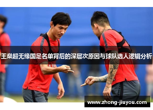 王燊超无缘国足名单背后的深层次原因与球队选人逻辑分析