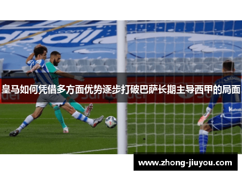 皇马如何凭借多方面优势逐步打破巴萨长期主导西甲的局面