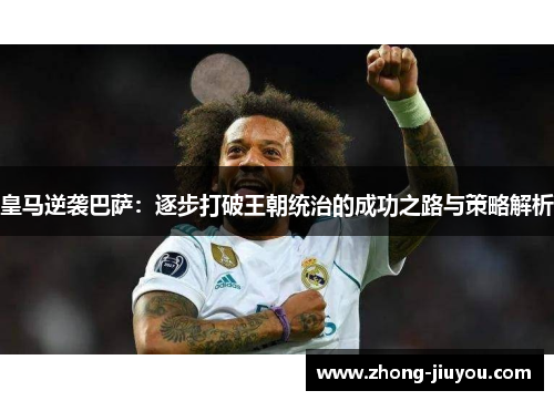 皇马逆袭巴萨：逐步打破王朝统治的成功之路与策略解析