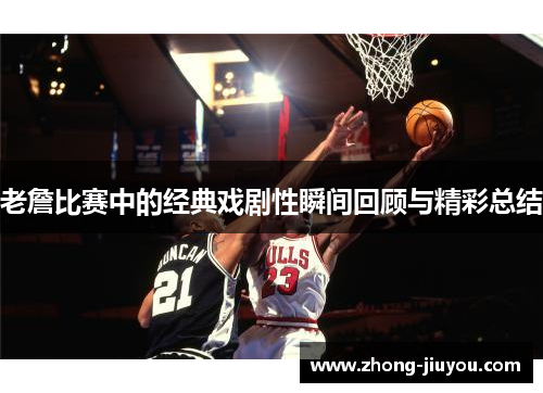 老詹比赛中的经典戏剧性瞬间回顾与精彩总结