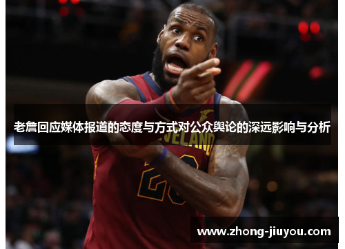 老詹回应媒体报道的态度与方式对公众舆论的深远影响与分析