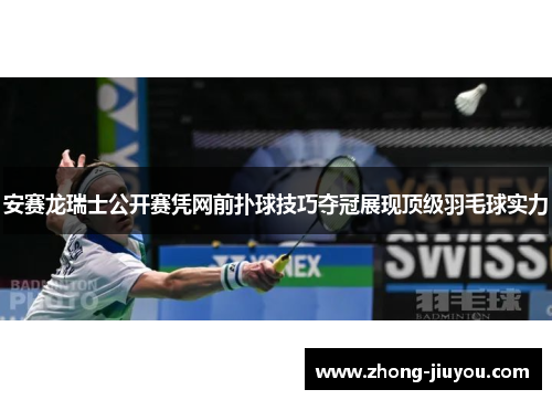 安赛龙瑞士公开赛凭网前扑球技巧夺冠展现顶级羽毛球实力