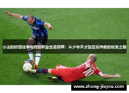 小法的欧冠往事与辉煌职业生涯回顾：从少年天才到足坛传奇的蜕变之路