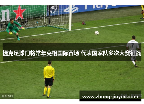 捷克足球门将常年亮相国际赛场 代表国家队多次大赛征战