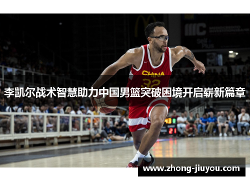 李凯尔战术智慧助力中国男篮突破困境开启崭新篇章
