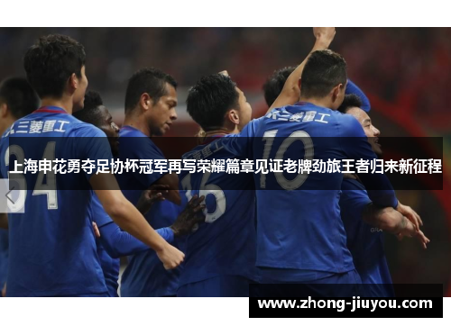 上海申花勇夺足协杯冠军再写荣耀篇章见证老牌劲旅王者归来新征程