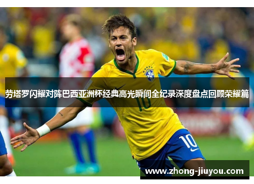 劳塔罗闪耀对阵巴西亚洲杯经典高光瞬间全纪录深度盘点回顾荣耀篇