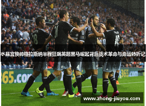水晶宫换帅格拉斯纳半程狂飙英超黑马崛起背后战术革命与命运转折记