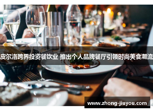 皮尔洛跨界投资餐饮业 推出个人品牌餐厅引领时尚美食潮流