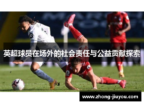 英超球员在场外的社会责任与公益贡献探索 英超球员在场外的社会责任与公益贡献探索