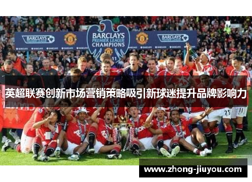 英超联赛创新市场营销策略吸引新球迷提升品牌影响力 英超联赛创新市场营销策略吸引新球迷提升品牌影响力