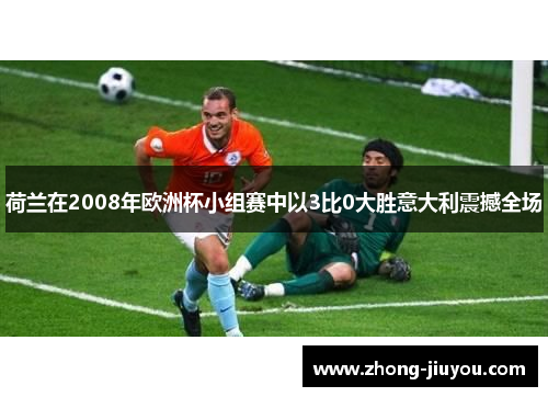 荷兰在2008年欧洲杯小组赛中以3比0大胜意大利震撼全场 荷兰在2008年欧洲杯小组赛中以3比0大胜意大利震撼全场